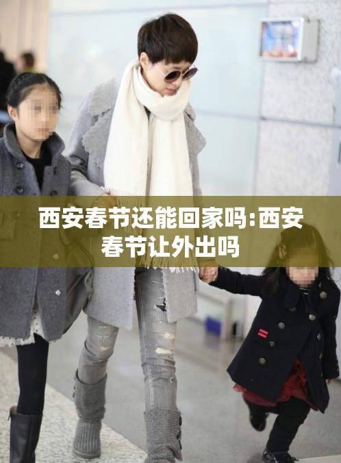 西安春节还能回家吗:西安春节让外出吗 西安春节还能回家吗:西安春节让外出吗