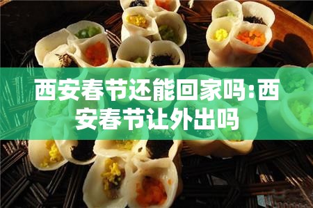 西安春节还能回家吗:西安春节让外出吗 西安春节还能回家吗:西安春节让外出吗