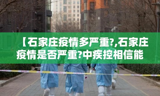 【石家庄疫情多严重?,石家庄疫情是否严重?中疾控相信能够很快得到控制】