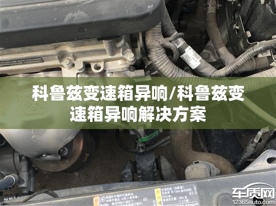 科鲁兹变速箱异响/科鲁兹变速箱异响解决方案 科鲁兹变速箱异响/科鲁兹变速箱异响解决方案