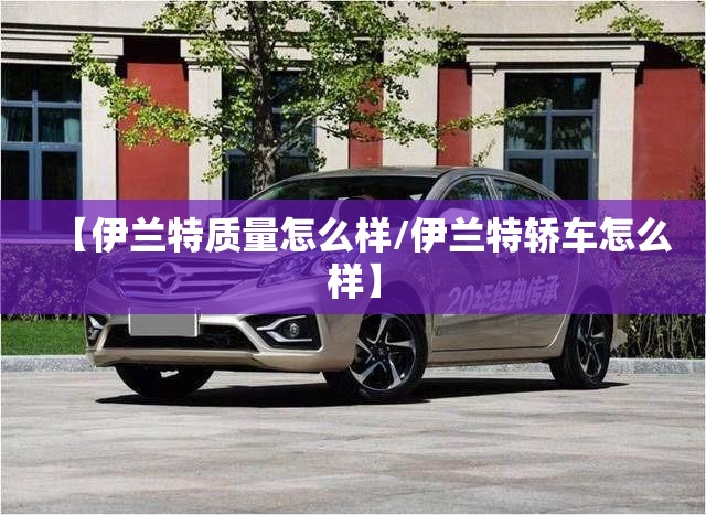 【伊兰特质量怎么样/伊兰特轿车怎么样】 【伊兰特质量怎么样/伊兰特轿车怎么样】