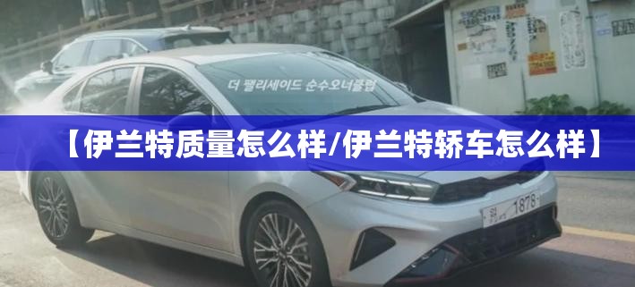 【伊兰特质量怎么样/伊兰特轿车怎么样】 【伊兰特质量怎么样/伊兰特轿车怎么样】