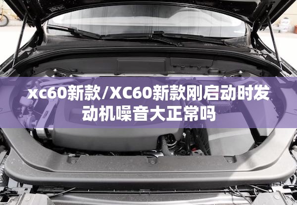 xc60新款/XC60新款刚启动时发动机噪音大正常吗 xc60新款/XC60新款刚启动时发动机噪音大正常吗