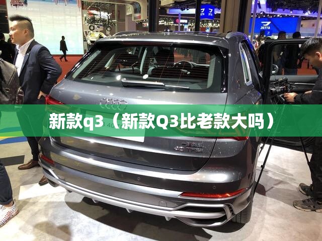 新款q3（新款Q3比老款大吗）