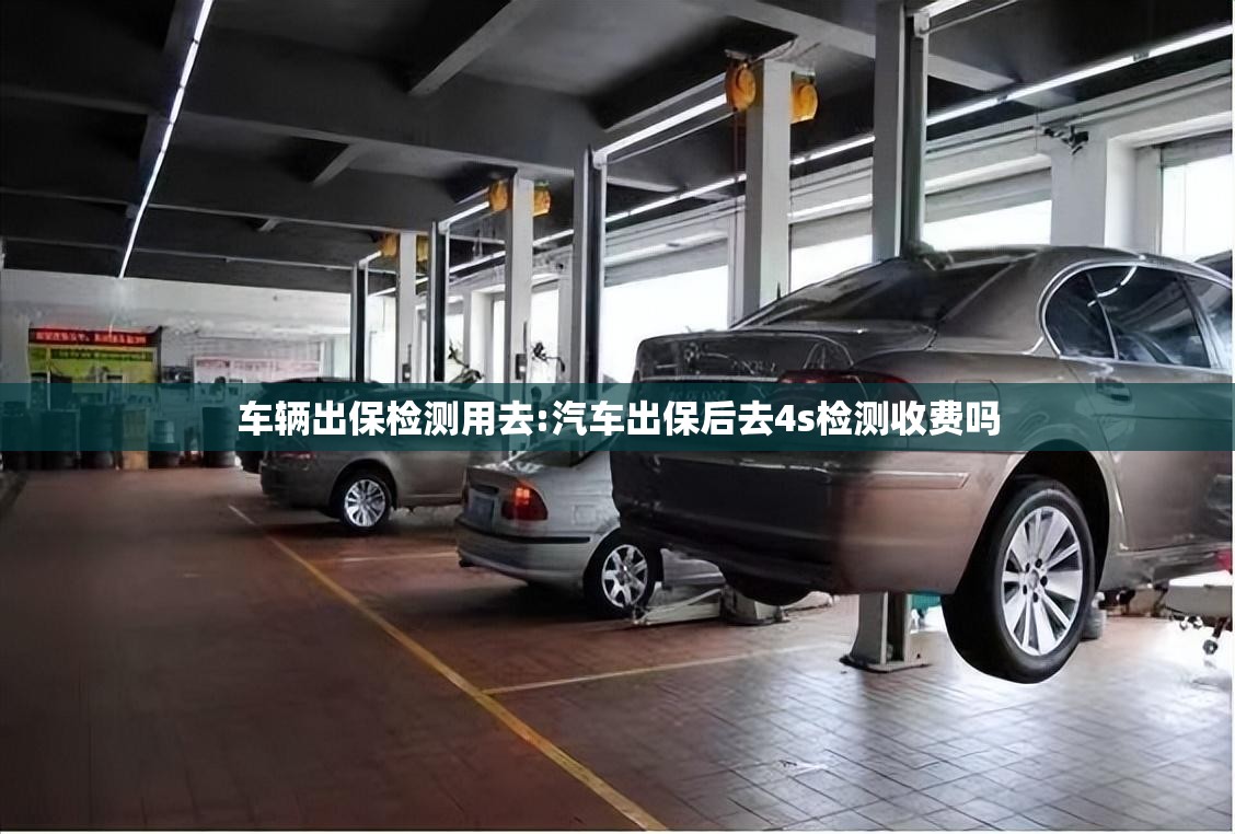 车辆出保检测用去:汽车出保后去4s检测收费吗