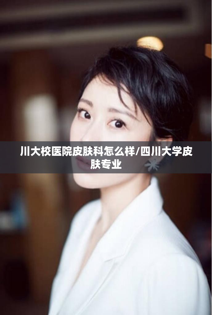 川大校医院皮肤科怎么样/四川大学皮肤专业