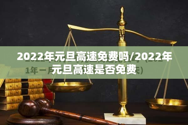 2022年元旦高速免费吗/2022年元旦高速是否免费 2022年元旦高速免费吗/2022年元旦高速是否免费
