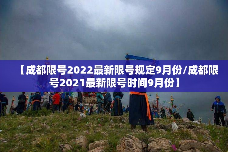 【成都限号2022最新限号规定9月份/成都限号2021最新限号时间9月份】 【成都限号2022最新限号规定9月份/成都限号2021最新限号时间9月份】