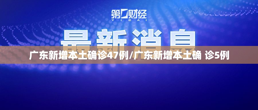 广东新增本土确诊47例/广东新增本土确 诊5例 广东新增本土确诊47例/广东新增本土确 诊5例