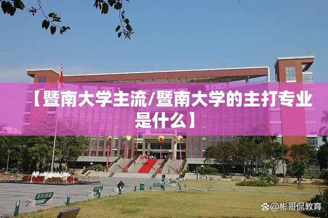 【暨南大学主流/暨南大学的主打专业是什么】 【暨南大学主流/暨南大学的主打专业是什么】