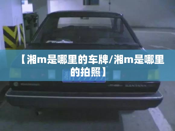 【湘m是哪里的车牌/湘m是哪里的拍照】 【湘m是哪里的车牌/湘m是哪里的拍照】