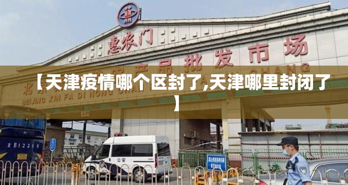 【天津疫情哪个区封了,天津哪里封闭了】 【天津疫情哪个区封了,天津哪里封闭了】