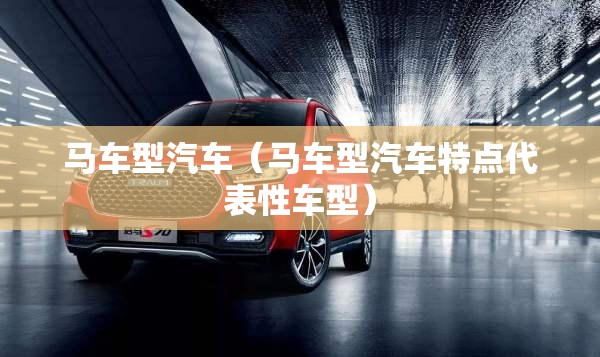 马车型汽车(马车型汽车特点代表性车型) 马车型汽车(马车型汽车特点代表性车型)