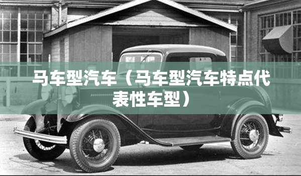 马车型汽车(马车型汽车特点代表性车型) 马车型汽车(马车型汽车特点代表性车型)
