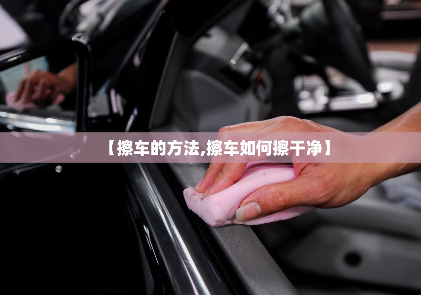 【擦车的方法,擦车如何擦干净】 【擦车的方法,擦车如何擦干净】