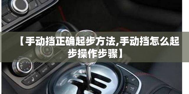【手动挡正确起步方法,手动挡怎么起步操作步骤】 【手动挡正确起步方法,手动挡怎么起步操作步骤】
