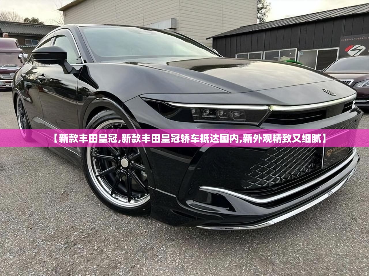 【新款丰田皇冠,新款丰田皇冠轿车抵达国内,新外观精致又细腻】 【新款丰田皇冠,新款丰田皇冠轿车抵达国内,新外观精致又细腻】