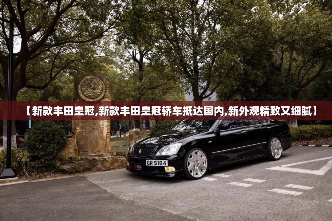【新款丰田皇冠,新款丰田皇冠轿车抵达国内,新外观精致又细腻】 【新款丰田皇冠,新款丰田皇冠轿车抵达国内,新外观精致又细腻】