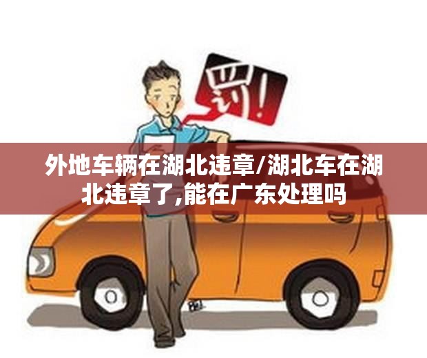 外地车辆在湖北违章/湖北车在湖北违章了,能在广东处理吗 外地车辆在湖北违章/湖北车在湖北违章了,能在广东处理吗