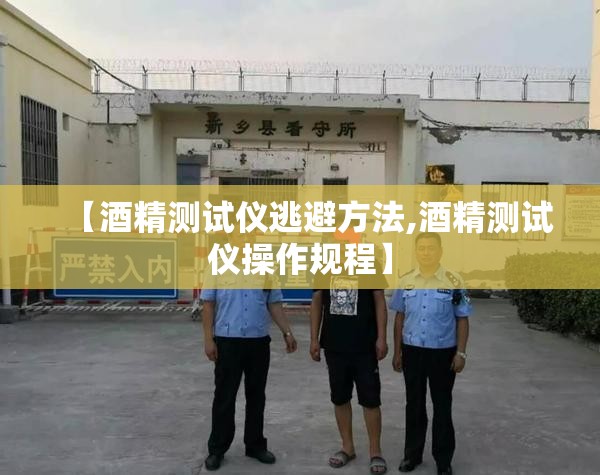 【酒精测试仪逃避方法,酒精测试仪操作规程】 【酒精测试仪逃避方法,酒精测试仪操作规程】