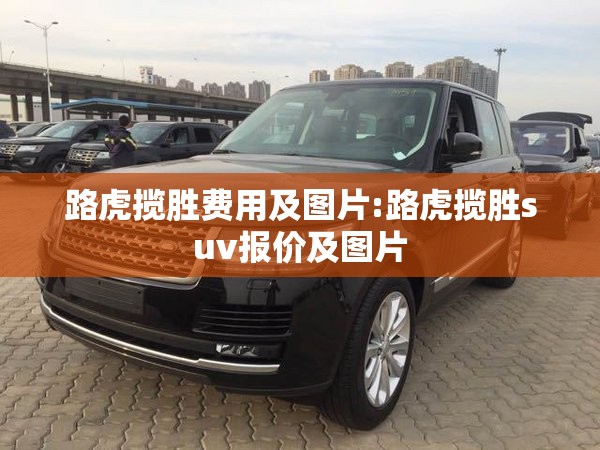 路虎揽胜费用及图片:路虎揽胜suv报价及图片 路虎揽胜费用及图片:路虎揽胜suv报价及图片
