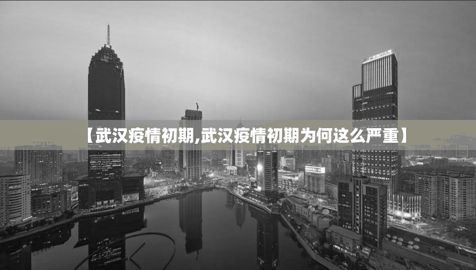 【武汉疫情初期,武汉疫情初期为何这么严重】 【武汉疫情初期,武汉疫情初期为何这么严重】