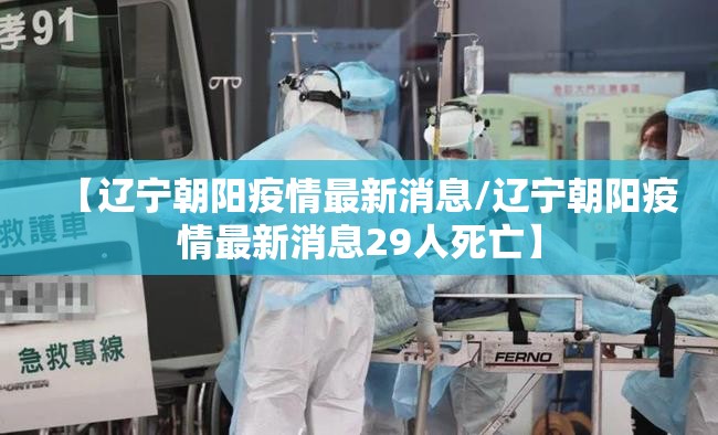 【辽宁朝阳疫情最新消息/辽宁朝阳疫情最新消息29人死亡】 【辽宁朝阳疫情最新消息/辽宁朝阳疫情最新消息29人死亡】