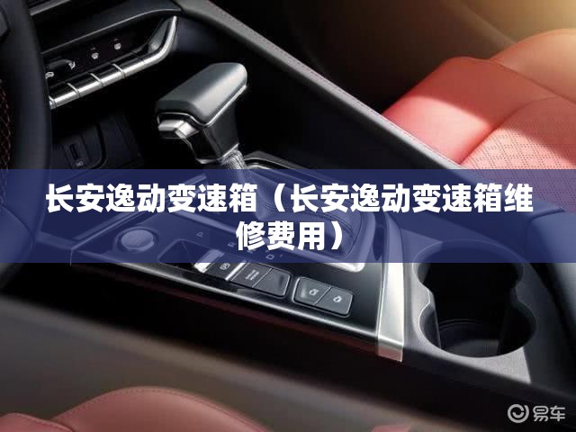 长安逸动变速箱（长安逸动变速箱维修费用）