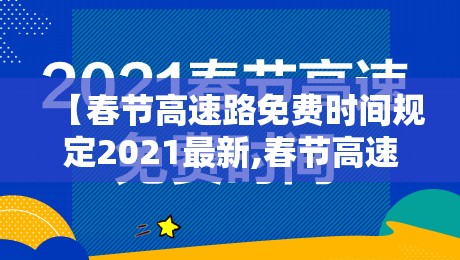 【春节高速路免费时间规定2021最新,春节高速免费时间2021规则】 【春节高速路免费时间规定2021最新,春节高速免费时间2021规则】
