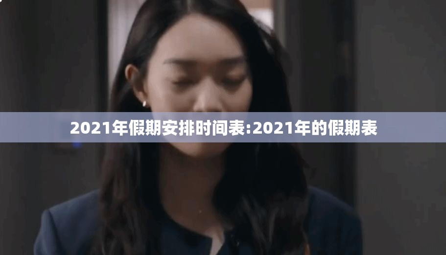 2021年假期安排时间表:2021年的假期表 2021年假期安排时间表:2021年的假期表