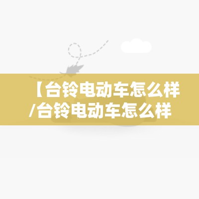 【台铃电动车怎么样/台铃电动车怎么样弄远近光】 【台铃电动车怎么样/台铃电动车怎么样弄远近光】