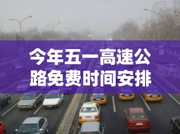 今年五一高速公路免费时间安排:今年五一高速免费到什么时间 今年五一高速公路免费时间安排:今年五一高速免费到什么时间