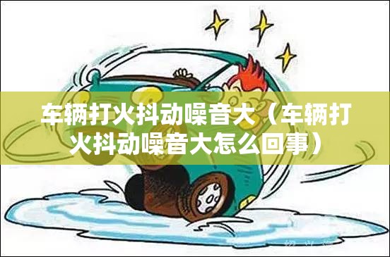 车辆打火抖动噪音大(车辆打火抖动噪音大怎么回事) 车辆打火抖动噪音大(车辆打火抖动噪音大怎么回事)