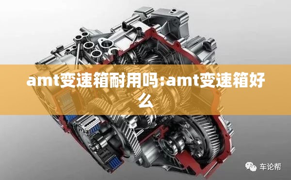 amt变速箱耐用吗:amt变速箱好么 amt变速箱耐用吗:amt变速箱好么