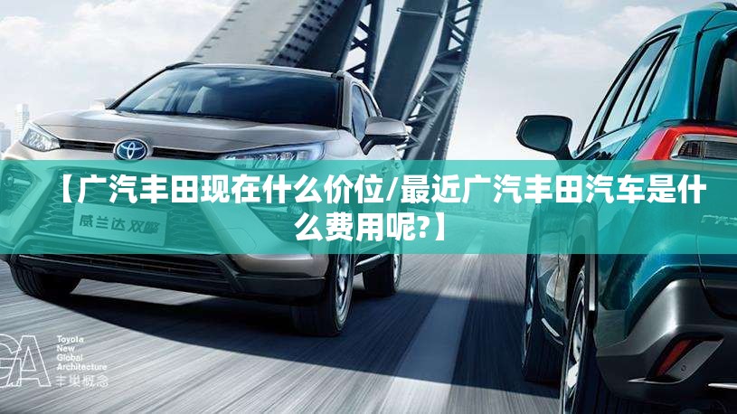 【广汽丰田现在什么价位/最近广汽丰田汽车是什么费用呢?】