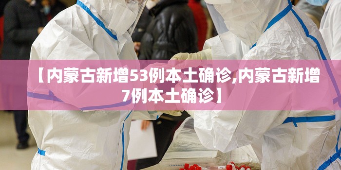 【内蒙古新增53例本土确诊,内蒙古新增7例本土确诊】 【内蒙古新增53例本土确诊,内蒙古新增7例本土确诊】