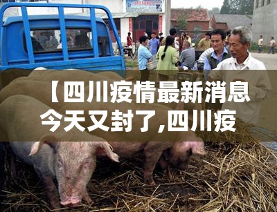 【四川疫情最新消息今天又封了,四川疫情情况最新今日】 【四川疫情最新消息今天又封了,四川疫情情况最新今日】