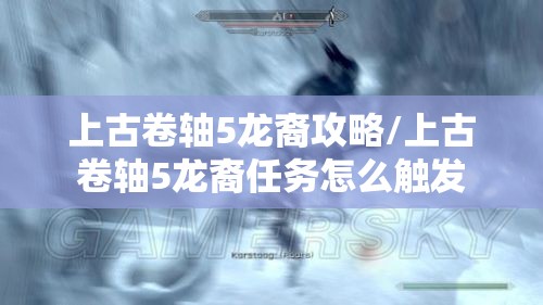 上古卷轴5龙裔攻略/上古卷轴5龙裔任务怎么触发 上古卷轴5龙裔攻略/上古卷轴5龙裔任务怎么触发