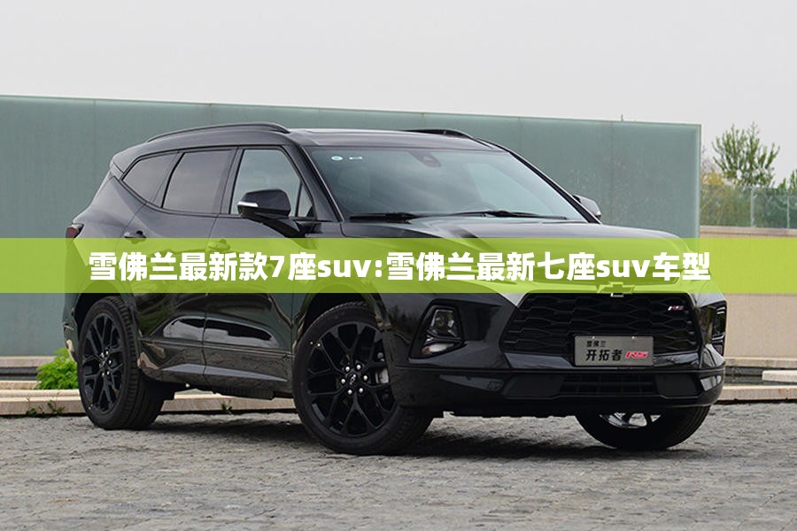 雪佛兰最新款7座suv:雪佛兰最新七座suv车型 雪佛兰最新款7座suv:雪佛兰最新七座suv车型