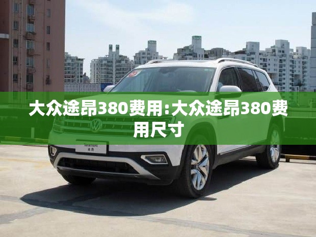 大众途昂380费用:大众途昂380费用尺寸 大众途昂380费用:大众途昂380费用尺寸