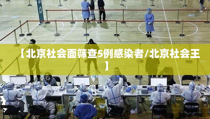 【北京社会面筛查5例感染者/北京社会王】 【北京社会面筛查5例感染者/北京社会王】
