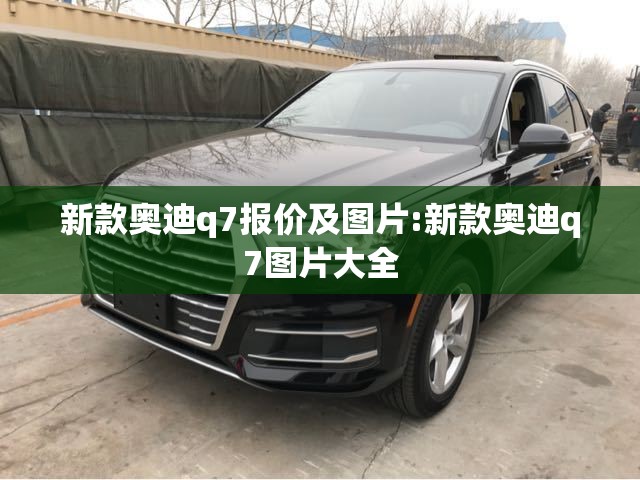 新款奥迪q7报价及图片:新款奥迪q7图片大全 新款奥迪q7报价及图片:新款奥迪q7图片大全
