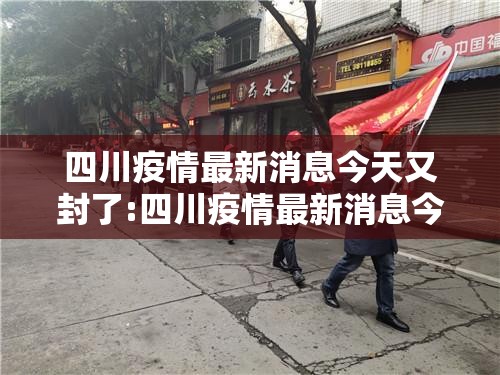 四川疫情最新消息今天又封了:四川疫情最新消息今天又封了吗 四川疫情最新消息今天又封了:四川疫情最新消息今天又封了吗