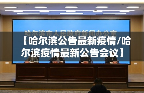 【哈尔滨公告最新疫情/哈尔滨疫情最新公告会议】 【哈尔滨公告最新疫情/哈尔滨疫情最新公告会议】
