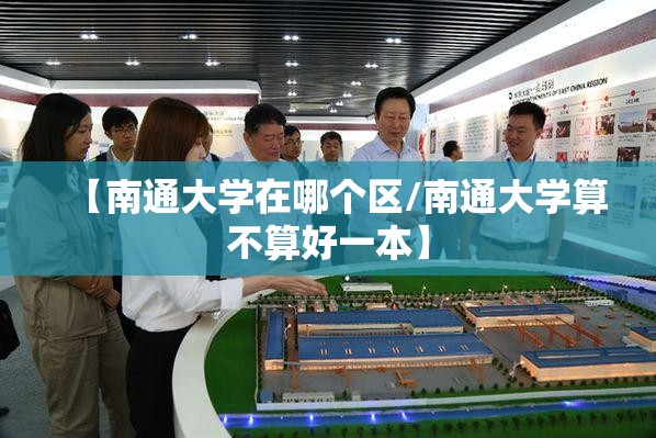 【南通大学在哪个区/南通大学算不算好一本】 【南通大学在哪个区/南通大学算不算好一本】
