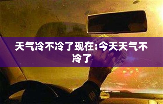 天气冷不冷了现在:今天天气不冷了 天气冷不冷了现在:今天天气不冷了