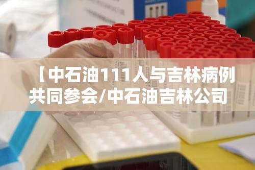 【中石油111人与吉林病例共同参会/中石油吉林公司】 【中石油111人与吉林病例共同参会/中石油吉林公司】