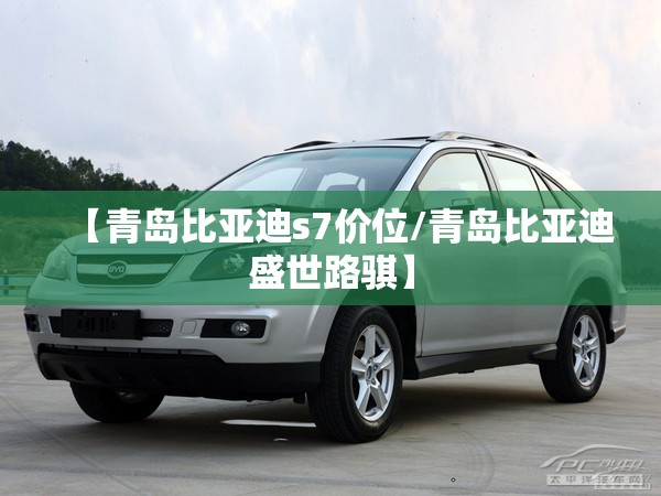 【青岛比亚迪s7价位/青岛比亚迪盛世路骐】 【青岛比亚迪s7价位/青岛比亚迪盛世路骐】