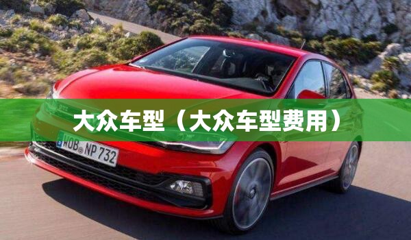 大众车型(大众车型费用) 大众车型(大众车型费用)