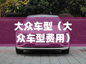 大众车型(大众车型费用) 大众车型(大众车型费用)